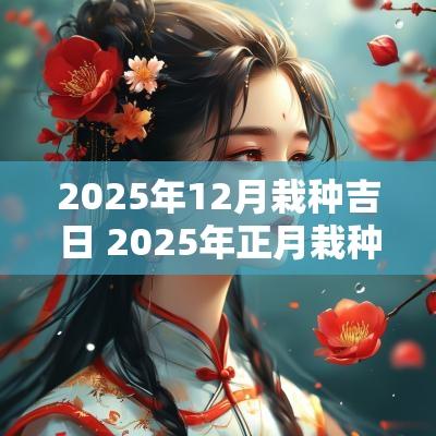 2025年12月栽种吉日 2025年正月栽种吉日