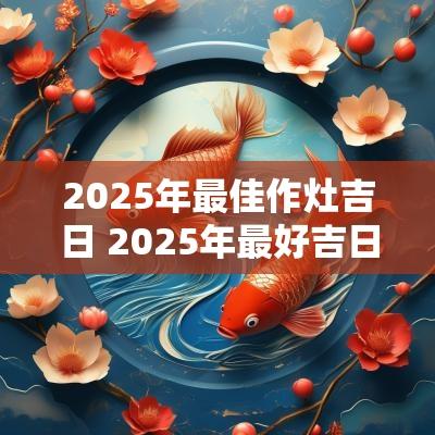 2025年最佳作灶吉日 2025年最好吉日作灶