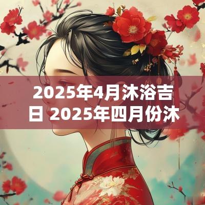 2025年4月沐浴吉日 2025年四月份沐浴吉日