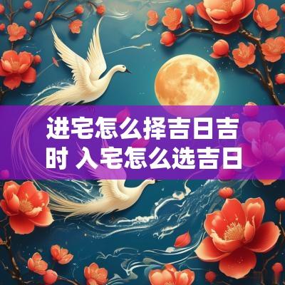 进宅怎么择吉日吉时 入宅怎么选吉日吉时最好呢
