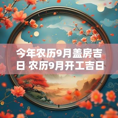 今年农历9月盖房吉日 农历9月开工吉日查询