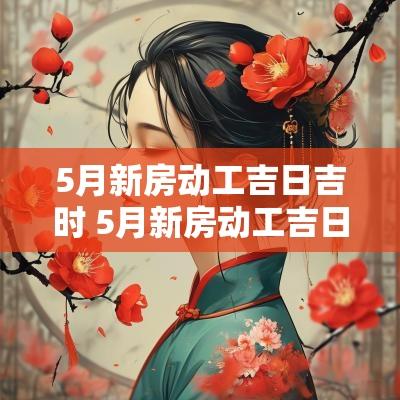 5月新房动工吉日吉时 5月新房动工吉日时辰