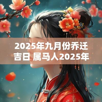 2025年九月份乔迁吉日 属马人2025年乔迁吉日