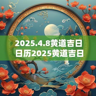 2025.4.8黄道吉日 日历2025黄道吉日大全