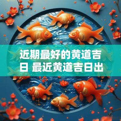 近期最好的黄道吉日 最近黄道吉日出行