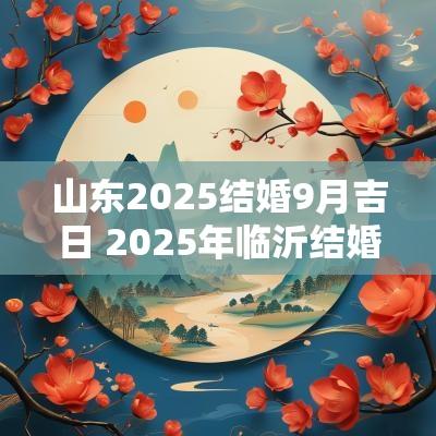 山东2025结婚9月吉日 2025年临沂结婚吉日