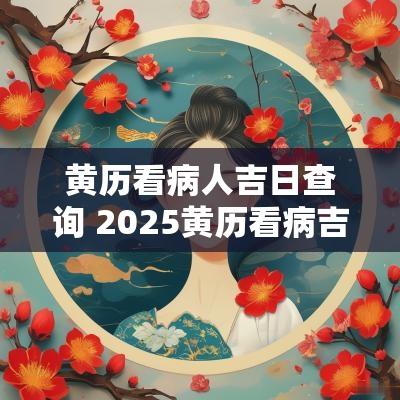 黄历看病人吉日查询 2025黄历看病吉日