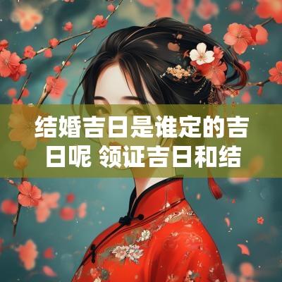 结婚吉日是谁定的吉日呢 领证吉日和结婚吉日区别 结婚吉日是谁定的吉日呢 领证吉日和结婚吉日区别