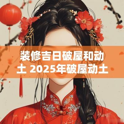 装修吉日破屋和动土 2025年破屋动土吉日