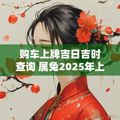 购车上牌吉日吉时查询 属兔2025年上牌吉日
