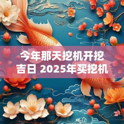今年那天挖机开挖吉日 2025年买挖机吉日