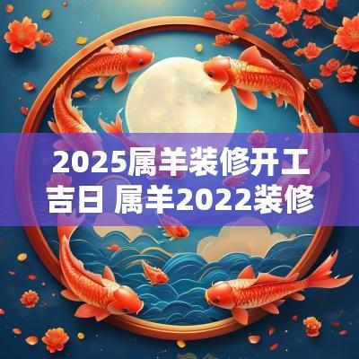 2025属羊装修开工吉日 属羊2025装修房屋吉日