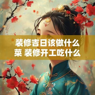 装修吉日该做什么菜 装修开工吃什么菜寓意比较好