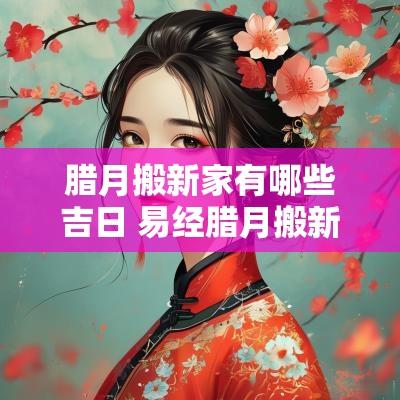 腊月搬新家有哪些吉日 易经腊月搬新家吉日查询