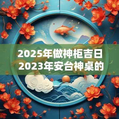 2025年做神柜吉日 2025年安台神桌的最佳时间