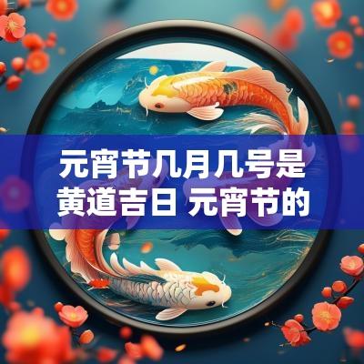 元宵节几月几号是黄道吉日 元宵节的公历是几月几日