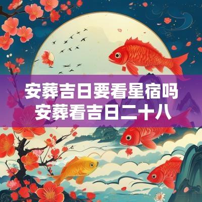 安葬吉日要看星宿吗 安葬看吉日二十八星宿准确吗