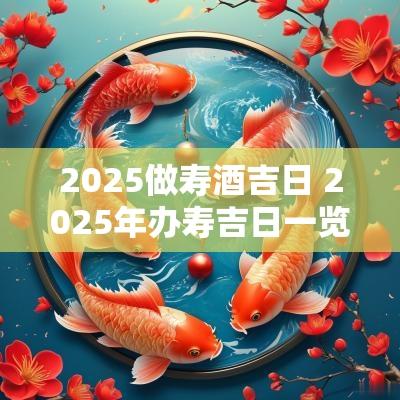 2025做寿酒吉日 2025年办寿吉日一览表