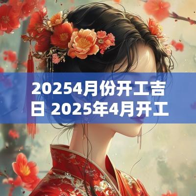20254月份开工吉日 2025年4月开工最佳吉日一览表