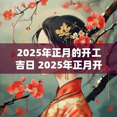 2025年正月的开工吉日 2025年正月开工农历黄道吉日