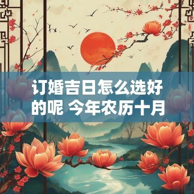 订婚吉日怎么选好的呢 今年农历十月订婚吉日