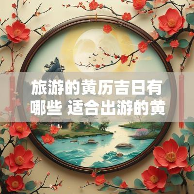 旅游的黄历吉日有哪些 适合出游的黄道吉日