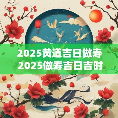 2025黄道吉日做寿 2025做寿吉日吉时查询