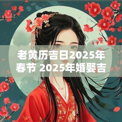老黄历吉日2025年春节 2025年婚娶吉日老黄历