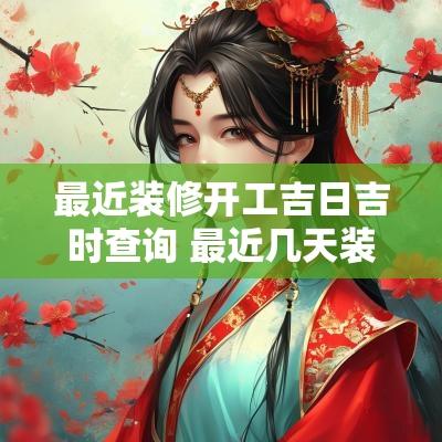 最近装修开工吉日吉时查询 最近几天装修开工吉日是几号