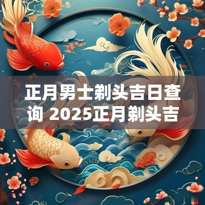正月男士剃头吉日查询 2025正月剃头吉日