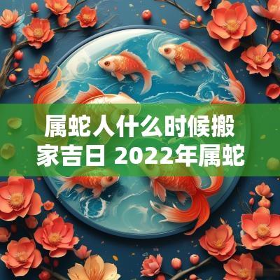 属蛇人什么时候搬家吉日 2025年属蛇人搬家吉日