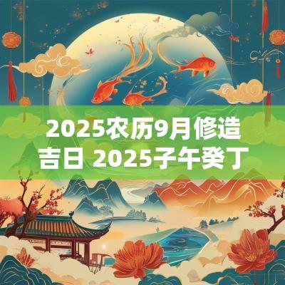2025农历9月修造吉日 2025子午癸丁修造吉日