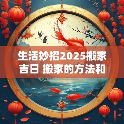 生活妙招2025搬家吉日 搬家的方法和吉日