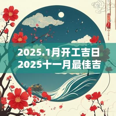 2025.1月开工吉日 2025十一月最佳吉日