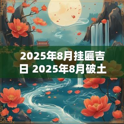 2025年8月挂匾吉日 2025年8月破土吉日