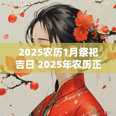 2025农历1月祭祀吉日 2025年农历正月祭祀吉日