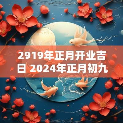 2919年正月开业吉日 2025年正月初九最佳开业吉日