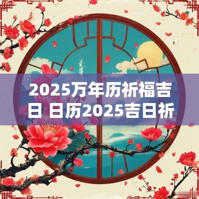 2025万年历祈福吉日 日历2025吉日祈福