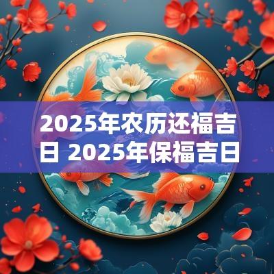 2025年农历还福吉日 2025年保福吉日