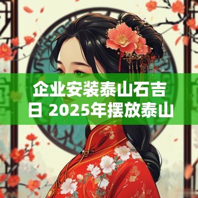 企业安装泰山石吉日 2025年摆放泰山石吉日