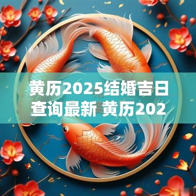 黄历2025结婚吉日查询最新 黄历2025婚嫁吉日查询