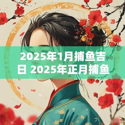 2025年1月捕鱼吉日 2025年正月捕鱼吉日