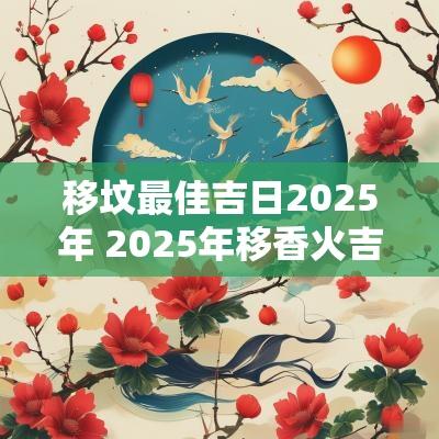 移坟最佳吉日2025年 2025年移香火吉日查询