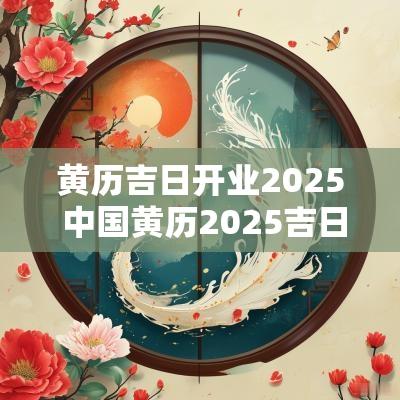 黄历吉日开业2025 中国黄历2025吉日
