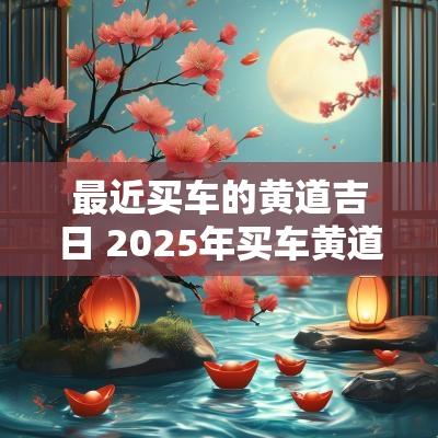 最近买车的黄道吉日 2025年买车黄道吉日
