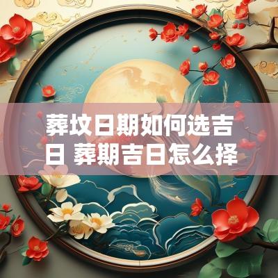 葬坟日期如何选吉日 葬期吉日怎么择