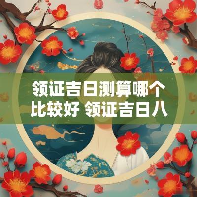 领证吉日测算哪个比较好 领证吉日八字怎么选