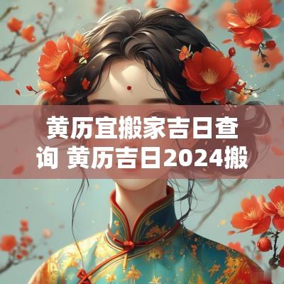 黄历宜搬家吉日查询 黄历吉日2025搬家