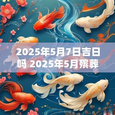 2025年5月7日吉日吗 2025年5月殡葬吉日