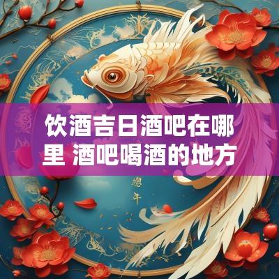饮酒吉日酒吧在哪里 酒吧喝酒的地方叫什么区域